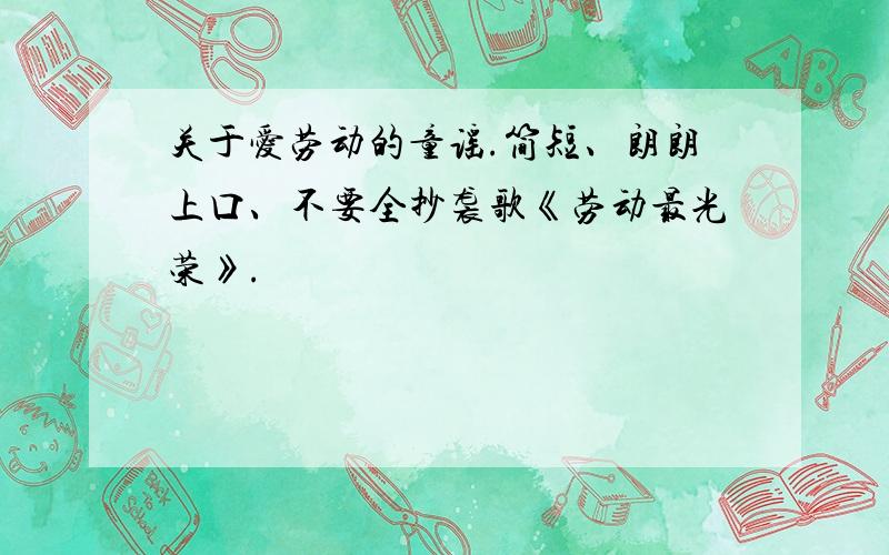 关于爱劳动的童谣.简短、朗朗上口、不要全抄袭歌《劳动最光荣》.