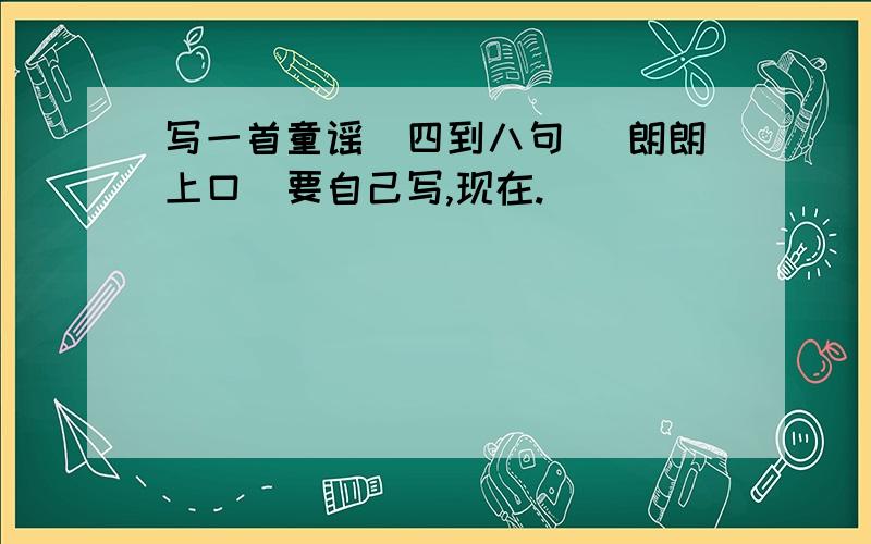 写一首童谣（四到八句） 朗朗上口（要自己写,现在.）