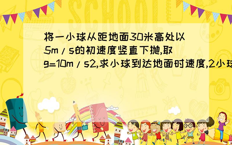 将一小球从距地面30米高处以5m/s的初速度竖直下抛,取g=10m/s2,求小球到达地面时速度,2小球下落所用时间