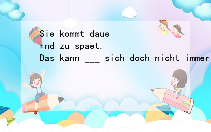 Sie kommt dauernd zu spaet. Das kann ___ sich doch nicht immer gefallen lassen!a. man   b. einem   c. einen谁能解释一下这题怎么做?