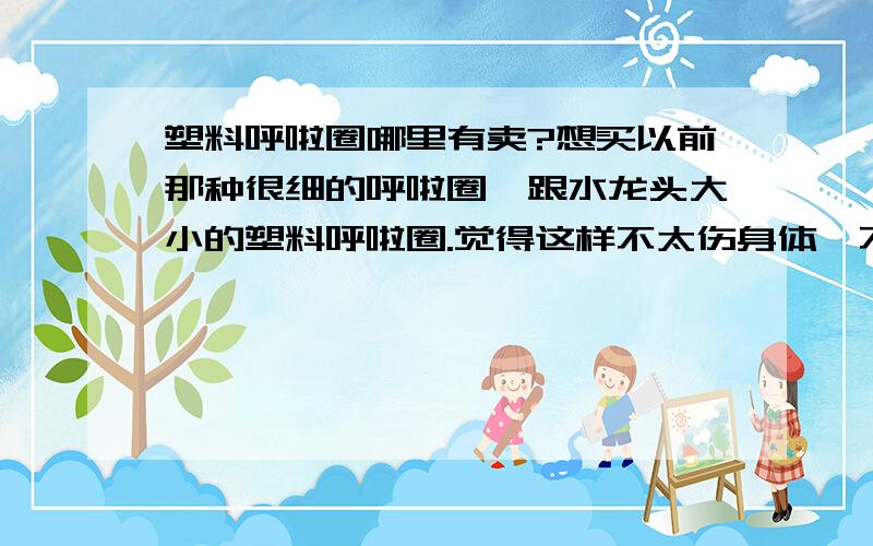 塑料呼啦圈哪里有卖?想买以前那种很细的呼啦圈,跟水龙头大小的塑料呼啦圈.觉得这样不太伤身体,不想买现在市面上那种很粗的呼啦圈,请问长沙哪里有卖塑料细呼啦圈?天那!但是细的太小了