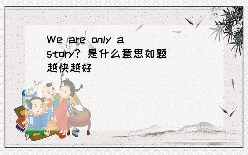 We are only a story? 是什么意思如题越快越好