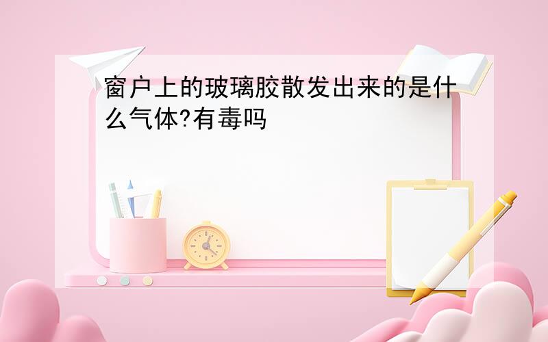 窗户上的玻璃胶散发出来的是什么气体?有毒吗