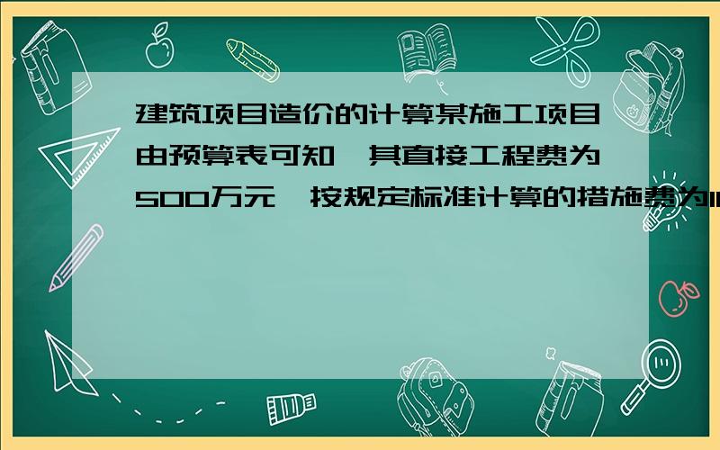 建筑项目造价的计算某施工项目由预算表可知,其直接工程费为500万元,按规定标准计算的措施费为100万元,按直接费计算的间接费费率为15％,按直接费与间接费之和计算的利润率为2％,则该项