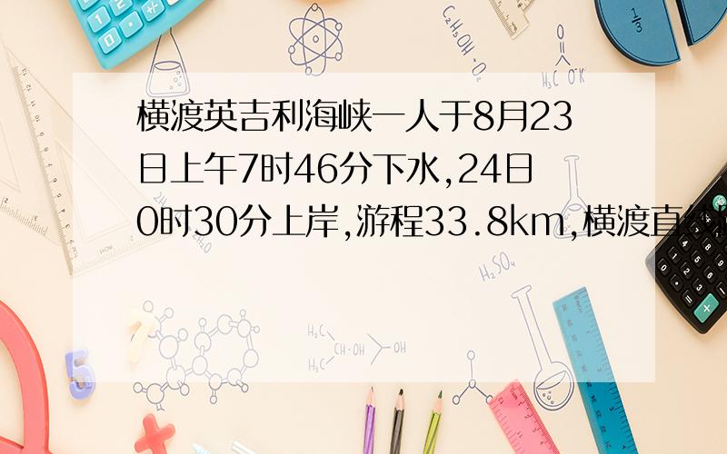 横渡英吉利海峡一人于8月23日上午7时46分下水,24日0时30分上岸,游程33.8km,横渡直线距离32km,求他的平均速度和每游100m所需的时间分别是多少