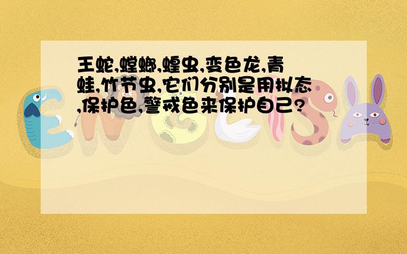 王蛇,螳螂,蝗虫,变色龙,青蛙,竹节虫,它们分别是用拟态,保护色,警戒色来保护自己?