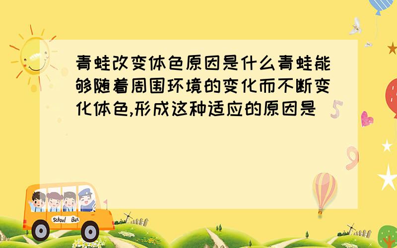 青蛙改变体色原因是什么青蛙能够随着周围环境的变化而不断变化体色,形成这种适应的原因是___________.(填空)