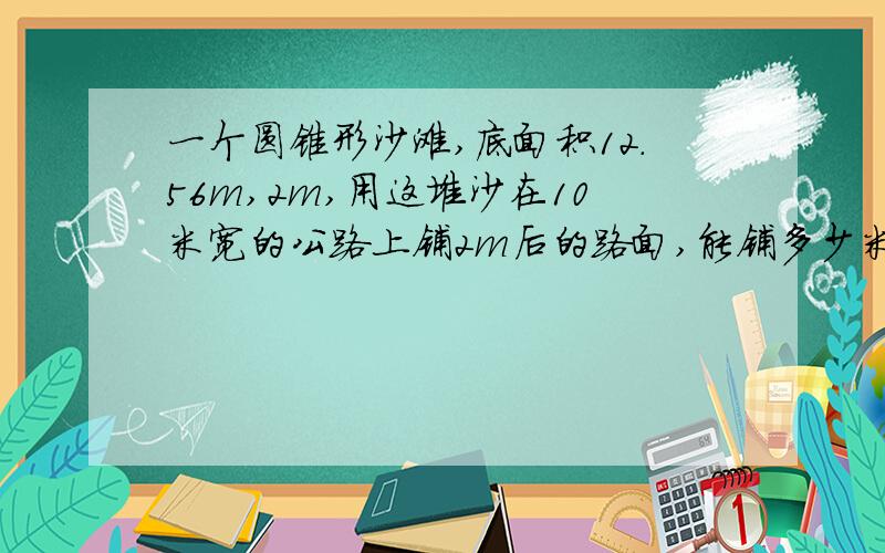 一个圆锥形沙滩,底面积12.56m,2m,用这堆沙在10米宽的公路上铺2m后的路面,能铺多少米?要算式