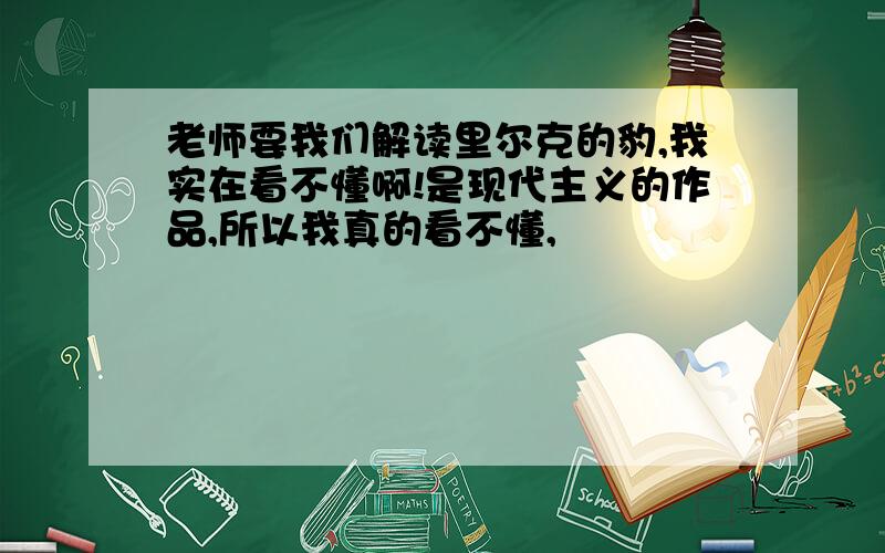 老师要我们解读里尔克的豹,我实在看不懂啊!是现代主义的作品,所以我真的看不懂,