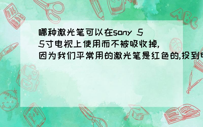 哪种激光笔可以在sony 55寸电视上使用而不被吸收掉,因为我们平常用的激光笔是红色的,投到电视上就看不到那个红点了,有谁用过好用的吗?麻烦把牌子和型号发我,3q