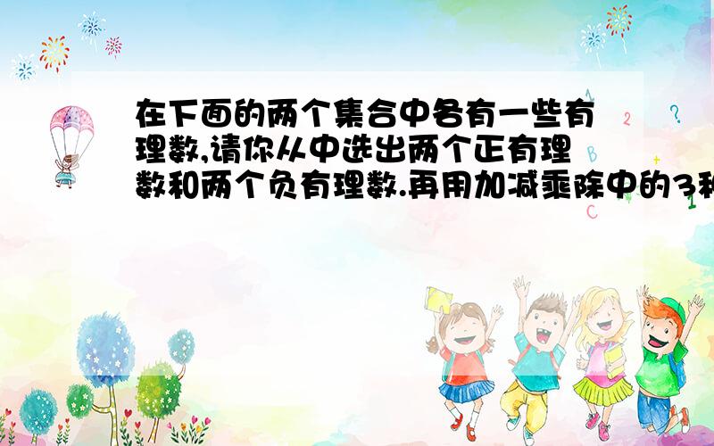 在下面的两个集合中各有一些有理数,请你从中选出两个正有理数和两个负有理数.再用加减乘除中的3种符号将选出的4个数进行3次运算,使得运算结果为零,写出符合条件的两个算式!正有理数:3