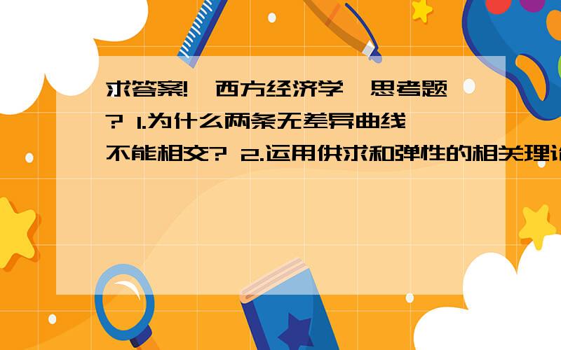 求答案!《西方经济学》思考题? 1.为什么两条无差异曲线不能相交? 2.运用供求和弹性的相关理论,求答案!《西方经济学》思考题?1.为什么两条无差异曲线不能相交?2.运用供求和弹性的相关理