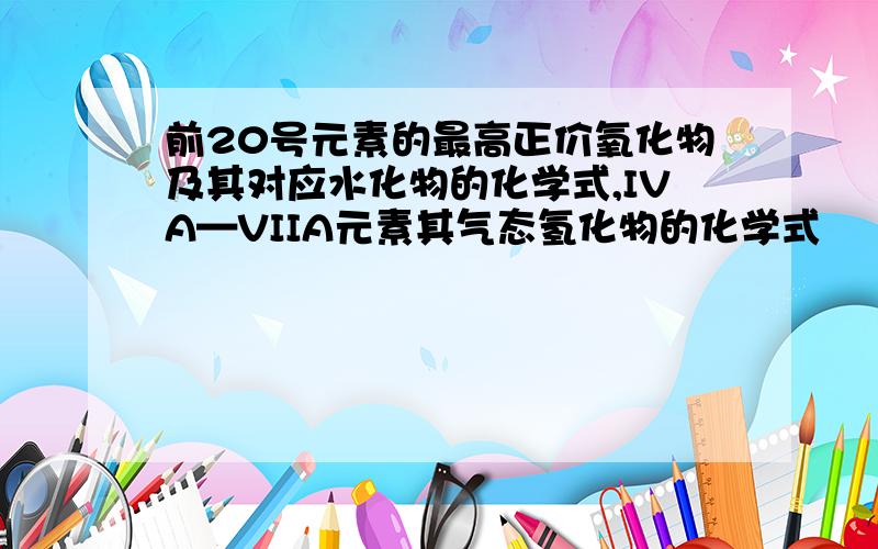 前20号元素的最高正价氧化物及其对应水化物的化学式,IVA—VIIA元素其气态氢化物的化学式