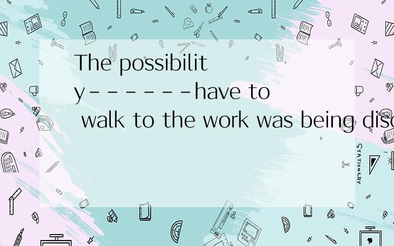 The possibility------have to walk to the work was being discussedA.that people would B.of which the people may 选哪一个呢 怎样判断先行词与定语从句的关系.