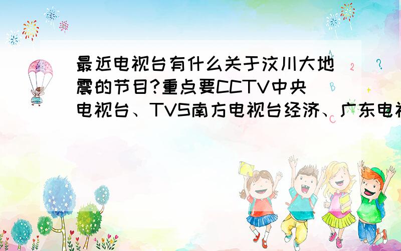 最近电视台有什么关于汶川大地震的节目?重点要CCTV中央电视台、TVS南方电视台经济、广东电视台（普语）、以及其它广东有的电视台.要准确的播出时间.