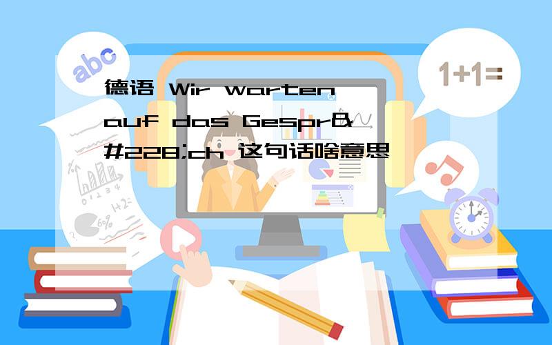 德语 Wir warten auf das Gespräch 这句话啥意思