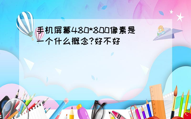 手机屏幕480*800像素是一个什么概念?好不好