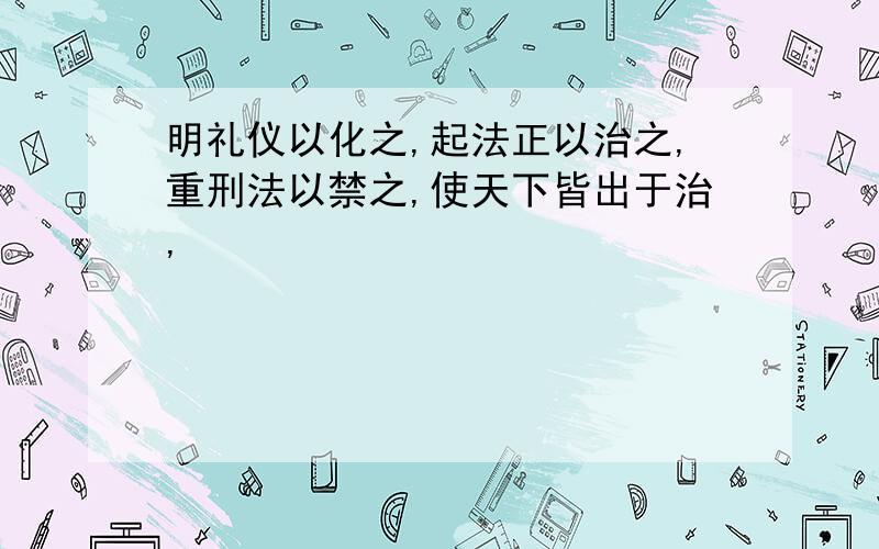 明礼仪以化之,起法正以治之,重刑法以禁之,使天下皆出于治,