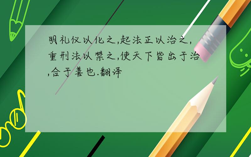 明礼仪以化之,起法正以治之,重刑法以禁之,使天下皆出于治,合于善也.翻译