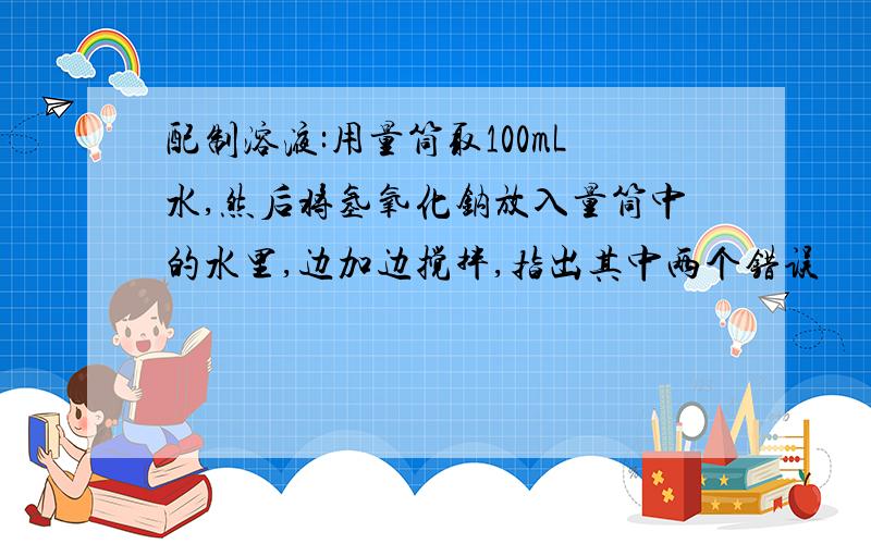 配制溶液:用量筒取100mL水,然后将氢氧化钠放入量筒中的水里,边加边搅拌,指出其中两个错误