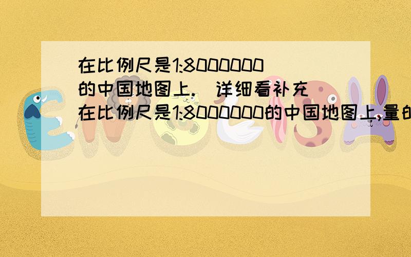 在比例尺是1:8000000的中国地图上.（详细看补充）在比例尺是1:8000000的中国地图上,量的北京到广州的距离是30厘米,一架飞机以每小时1200千米的速度从北京飞往广州,大约需要几小时?（急~赶快~