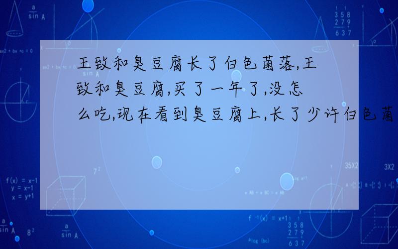 王致和臭豆腐长了白色菌落,王致和臭豆腐,买了一年了,没怎么吃,现在看到臭豆腐上,长了少许白色菌落,还是臭豆腐长了菌也能吃