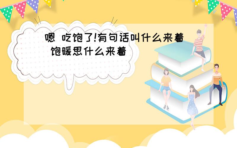 嗯 吃饱了!有句话叫什么来着 饱暖思什么来着