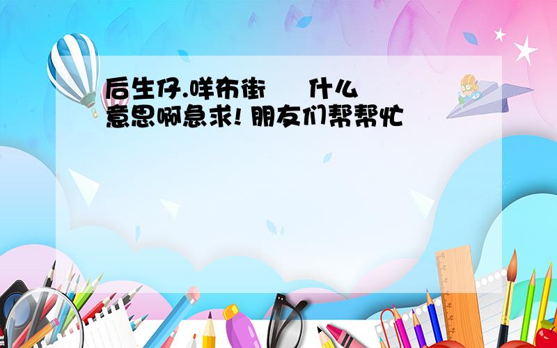 后生仔.咩布街     什么意思啊急求! 朋友们帮帮忙