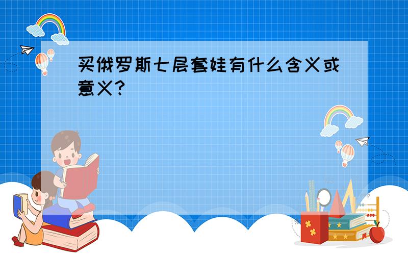 买俄罗斯七层套娃有什么含义或意义?