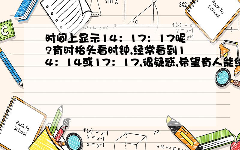 时间上显示14：17：17呢?有时抬头看时钟,经常看到14：14或17：17,很疑惑,希望有人能给我答案,小女子先在这里谢谢你了.