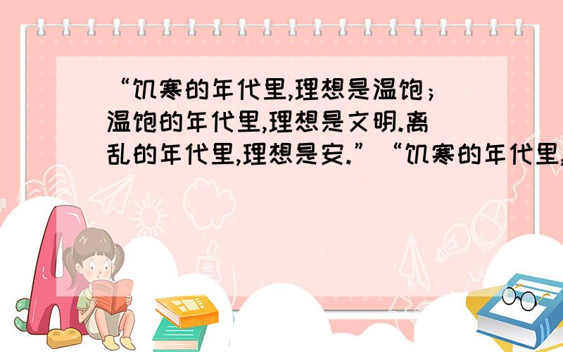 “饥寒的年代里,理想是温饱；温饱的年代里,理想是文明.离乱的年代里,理想是安.”“饥寒的年代里,理想是温饱；温饱的年代里,理想是文明.离乱的年代里,理想是安定；安定的年代里,理想是