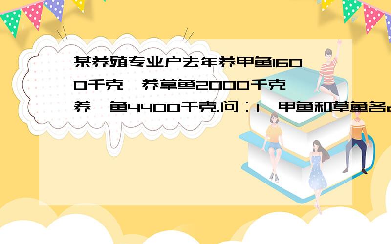 某养殖专业户去年养甲鱼1600千克,养草鱼2000千克,养鳝鱼4400千克.问：1、甲鱼和草鱼各占养殖总数的百分之几?2、三种鱼在整圆中应分配圆心角的度数各是多少度?