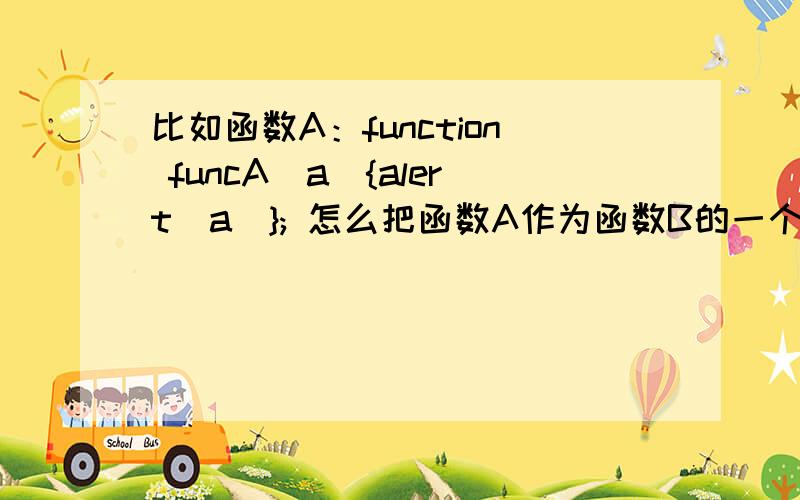 比如函数A：function funcA(a){alert(a)}; 怎么把函数A作为函数B的一个参数,在B函数内执行呢?函数B怎么定义呢?B:function funcB(var1,var2,函数A){//执行函数A（这个怎么写?）}是指Javascript的代码,最好能举