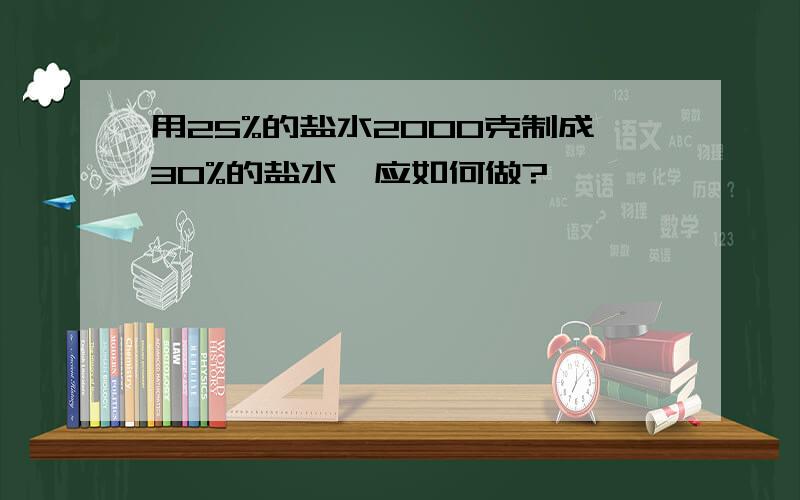 用25%的盐水2000克制成30%的盐水,应如何做?