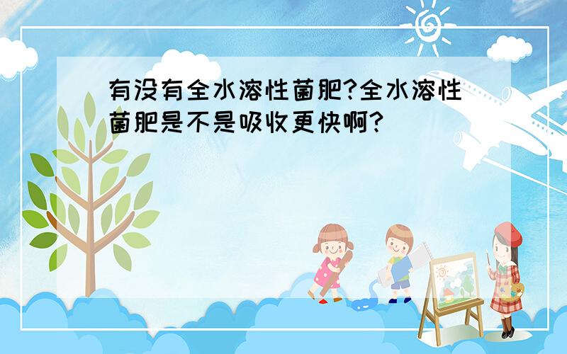 有没有全水溶性菌肥?全水溶性菌肥是不是吸收更快啊?