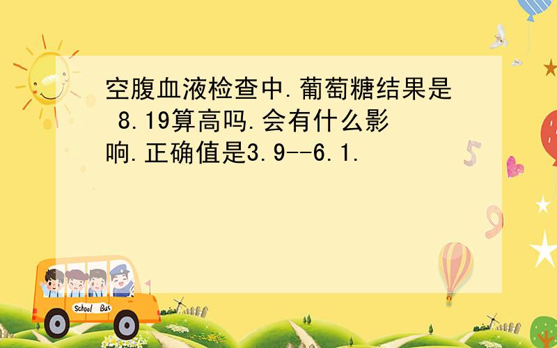 空腹血液检查中.葡萄糖结果是 8.19算高吗.会有什么影响.正确值是3.9--6.1.