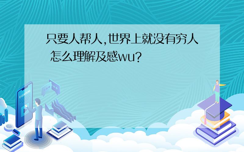 只要人帮人,世界上就没有穷人 怎么理解及感wu?