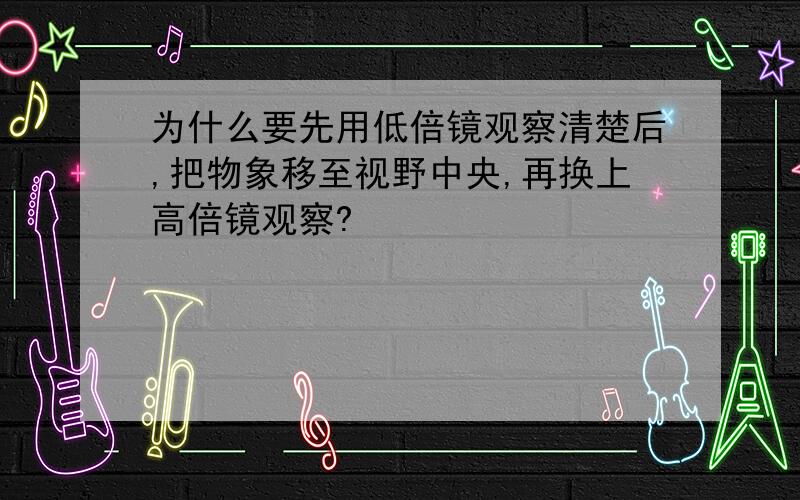 为什么要先用低倍镜观察清楚后,把物象移至视野中央,再换上高倍镜观察?