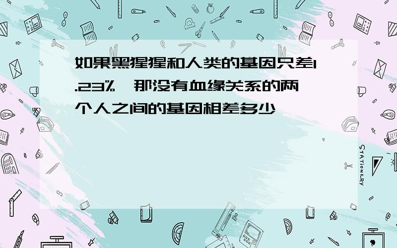 如果黑猩猩和人类的基因只差1.23%,那没有血缘关系的两个人之间的基因相差多少