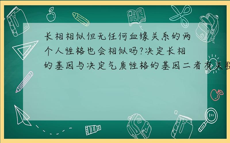 长相相似但无任何血缘关系的两个人性格也会相似吗?决定长相的基因与决定气质性格的基因二者有关联性吗?请从遗传学角度分析,或者说说您的生活经历,您在生活中遇到的长相相似但无任何