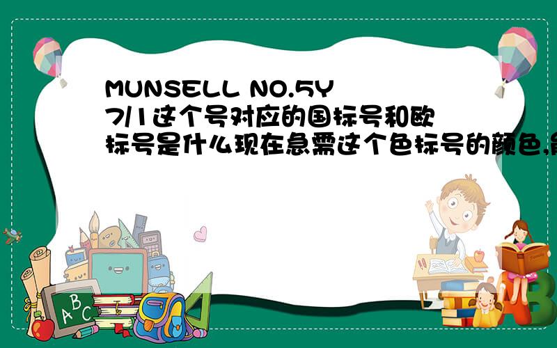 MUNSELL NO.5Y 7/1这个号对应的国标号和欧标号是什么现在急需这个色标号的颜色,能不能具体点介绍一下具体的颜色和对应的国标号或是欧标号是什么