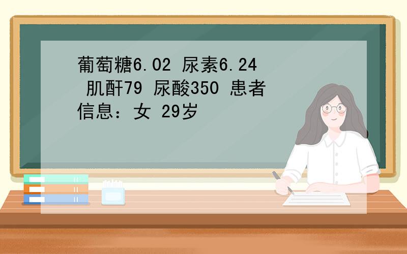 葡萄糖6.02 尿素6.24 肌酐79 尿酸350 患者信息：女 29岁