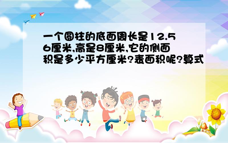 一个圆柱的底面周长是12.56厘米,高是8厘米,它的侧面积是多少平方厘米?表面积呢?算式