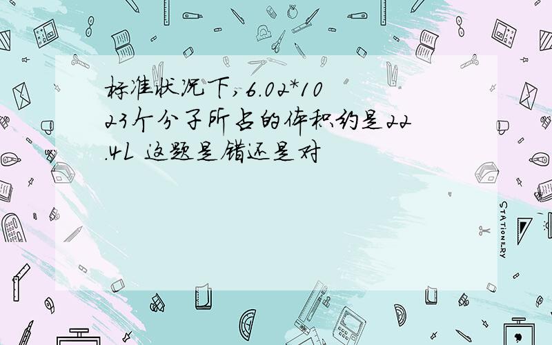 标准状况下,6.02*10 23个分子所占的体积约是22.4L 这题是错还是对