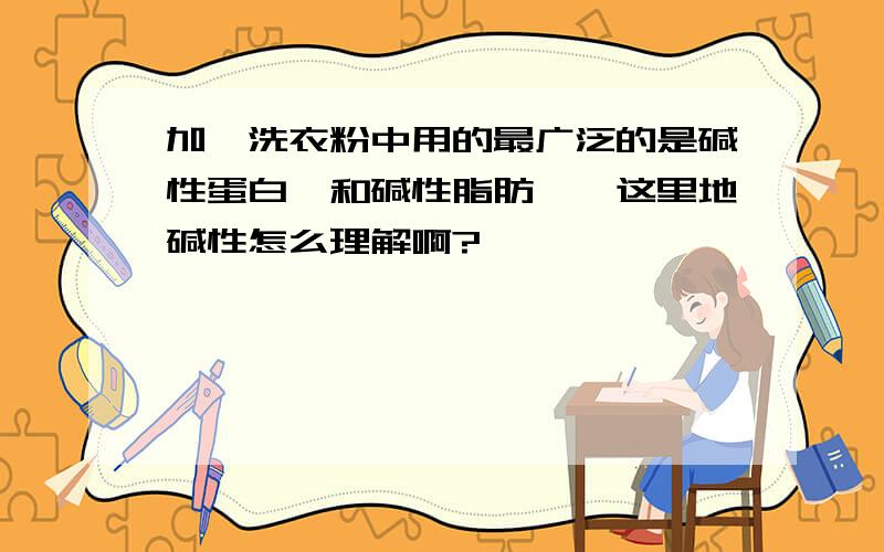 加酶洗衣粉中用的最广泛的是碱性蛋白酶和碱性脂肪酶,这里地碱性怎么理解啊?