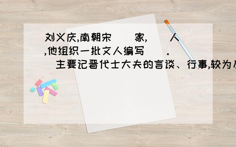 刘义庆,南朝宋()家,()人,他组织一批文人编写().()主要记晋代士大夫的言谈、行事,较为反映()的思想.