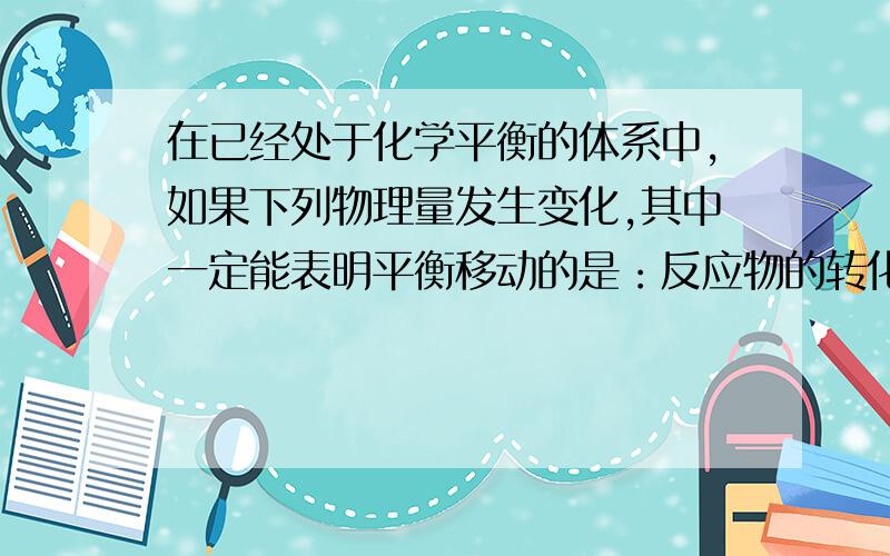 在已经处于化学平衡的体系中,如果下列物理量发生变化,其中一定能表明平衡移动的是：反应物的转化率.为什么?