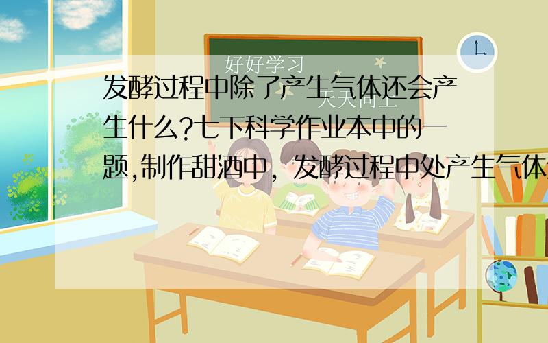 发酵过程中除了产生气体还会产生什么?七下科学作业本中的一题,制作甜酒中，发酵过程中处产生气体外，还产生了什么？