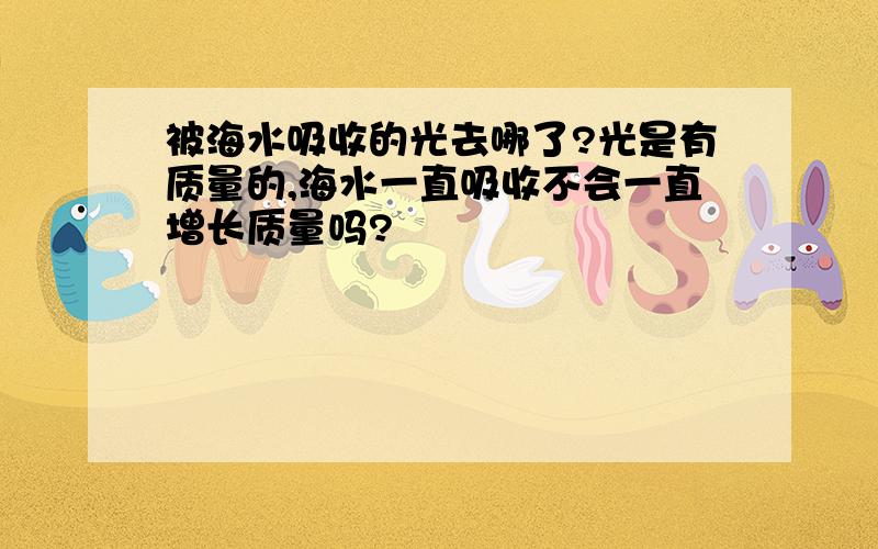 被海水吸收的光去哪了?光是有质量的,海水一直吸收不会一直增长质量吗?