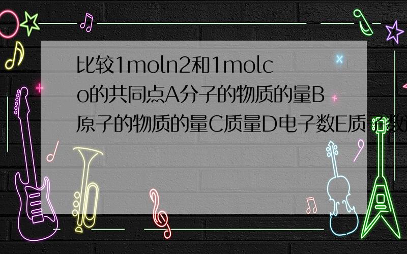 比较1moln2和1molco的共同点A分子的物质的量B原子的物质的量C质量D电子数E质子数选择正确的选项